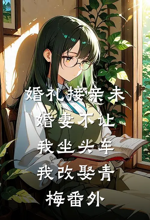 婚礼接亲未婚妻不让我坐头车，我改娶青梅番外