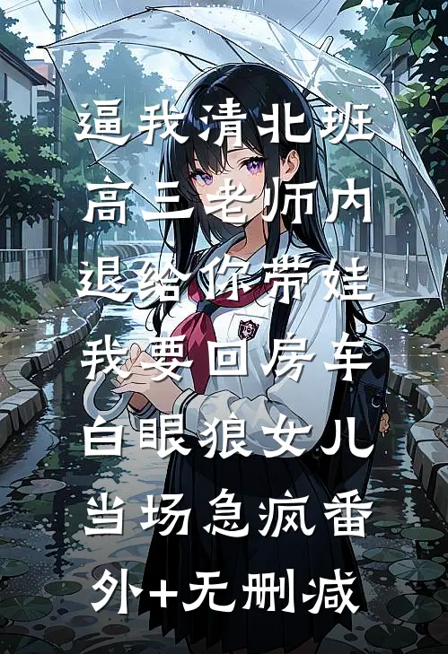 逼我清北班高三老师内退给你带娃，我要回房车白眼狼女儿当场急疯番外+无删减