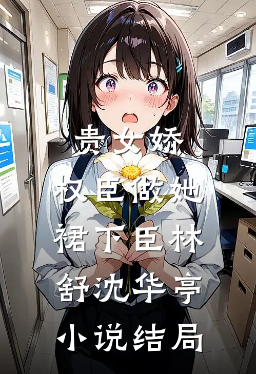 贵女娇：权臣做她裙下臣林舒沈华亭小说结局