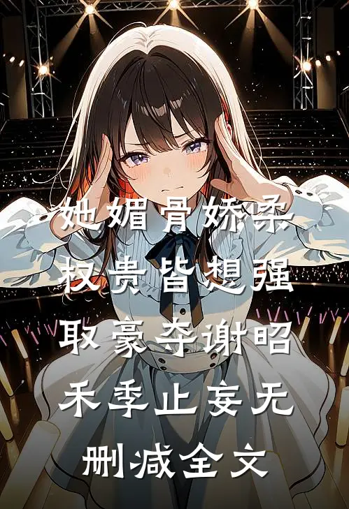 她媚骨娇柔，权贵皆想强取豪夺谢昭禾季止妄无删减全文