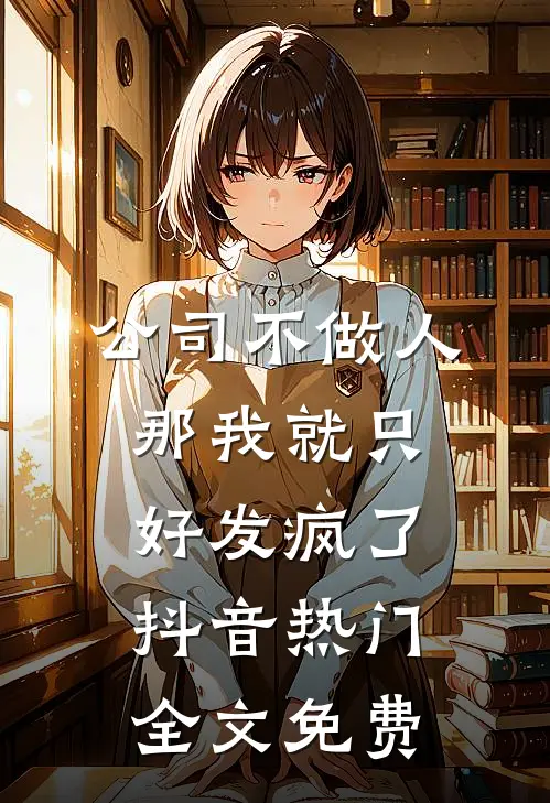 公司不做人，那我就只好发疯了抖音热门全文免费