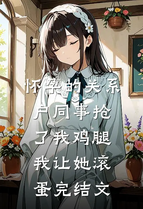 怀孕的关系户同事抢了我鸡腿，我让她滚蛋完结文