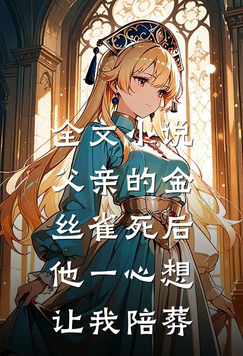 全文小说父亲的金丝雀死后，他一心想让我陪葬