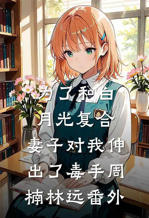 为了和白月光复合，妻子对我伸出了毒手周楠林远番外