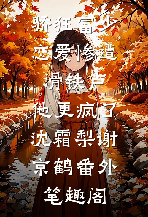 骄狂富少恋爱惨遭滑铁卢，他更疯了：沈霜梨谢京鹤番外笔趣阁