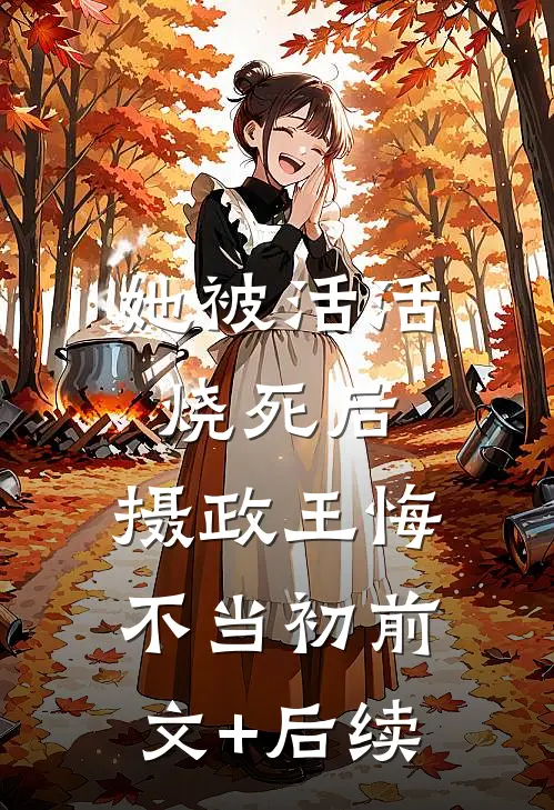 她被活活烧死后，摄政王悔不当初前文+后续