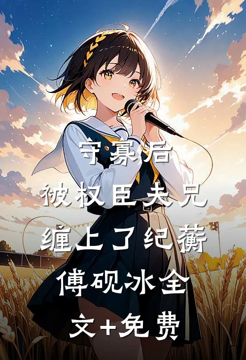 守寡后，被权臣夫兄缠上了纪蘅傅砚冰全文+免费
