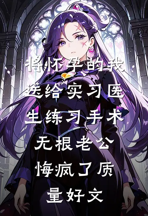 将怀孕的我送给实习医生练习手术，无根老公悔疯了质量好文
