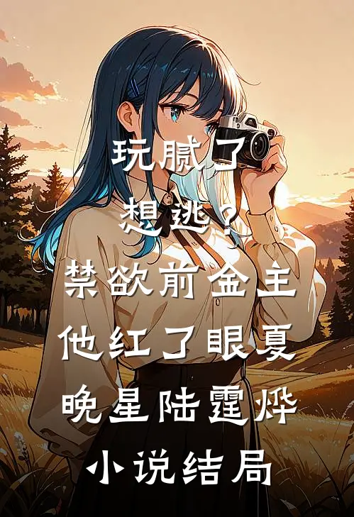 玩腻了想逃？禁欲前金主他红了眼夏晚星陆霆烨小说结局
