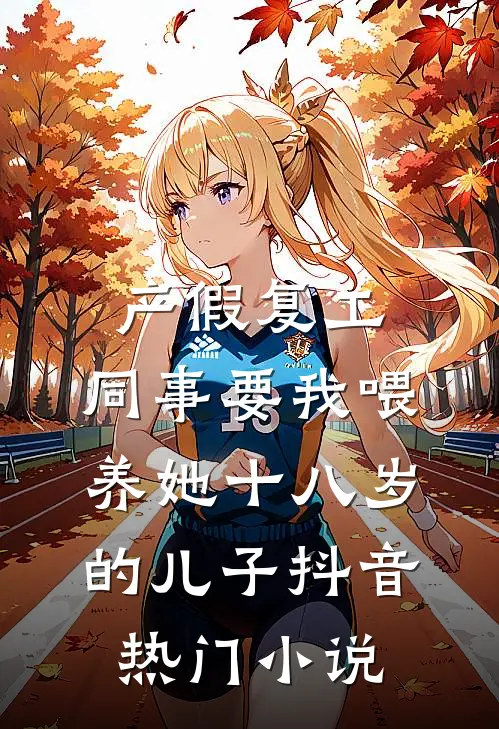 产假复工，同事要我喂养她十八岁的儿子抖音热门小说