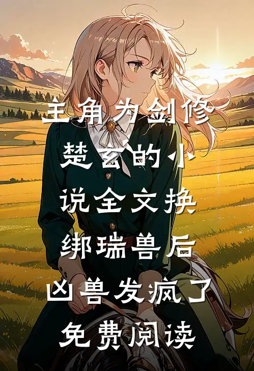 主角为剑修楚玄的小说全文换绑瑞兽后，凶兽发疯了免费阅读