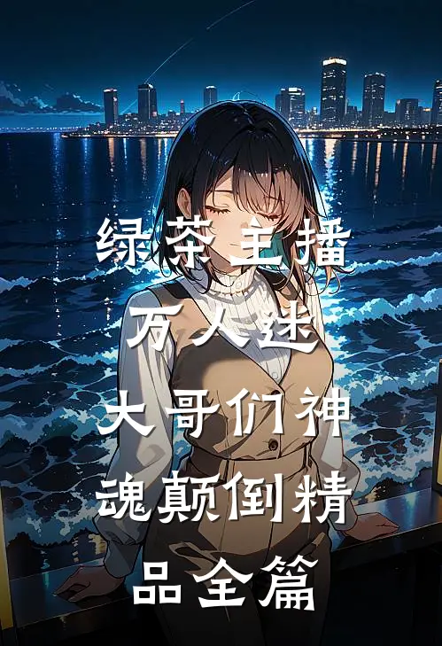 绿茶主播万人迷，大哥们神魂颠倒精品全篇