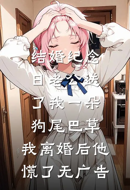 结婚纪念日老公送了我一朵狗尾巴草，我离婚后他慌了无广告