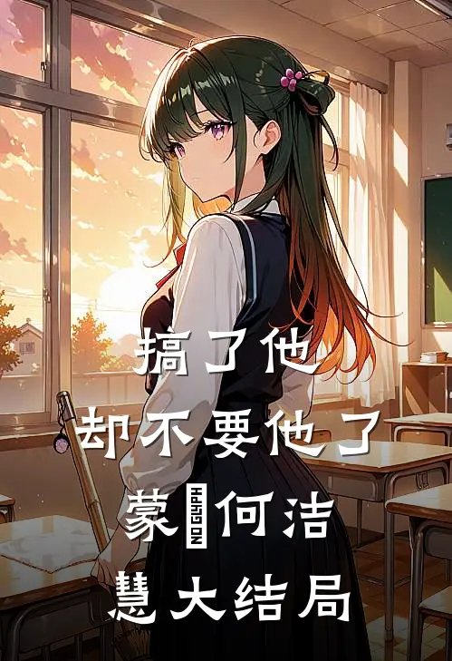 搞了他，却不要他了蒙訞何洁慧大结局