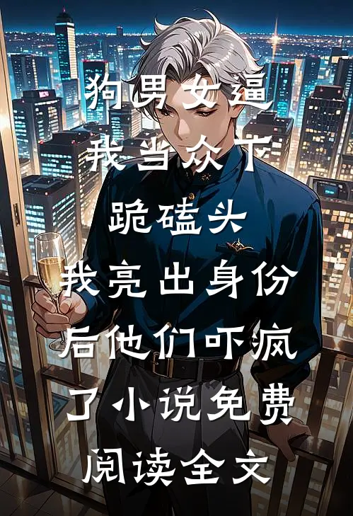 狗男女逼我当众下跪磕头，我亮出身份后他们吓疯了小说免费阅读全文