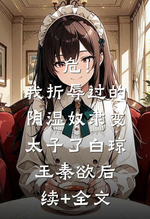 危！我折辱过的阴湿奴隶变太子了白琼玉秦欲后续+全文