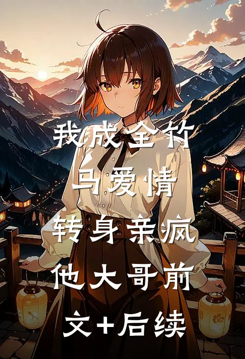 我成全竹马爱情，转身亲疯他大哥前文+后续