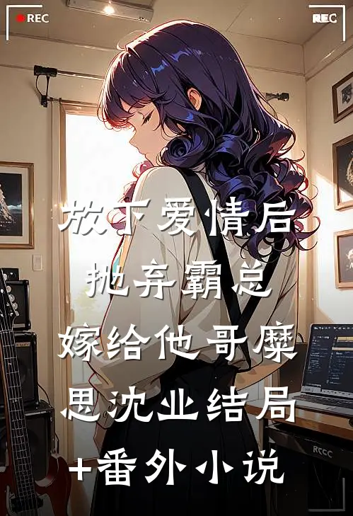 放下爱情后，抛弃霸总，嫁给他哥糜思沈业结局+番外小说