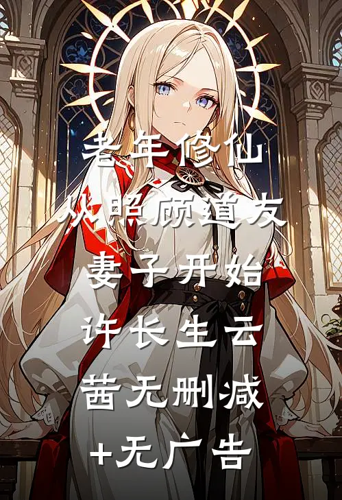 老年修仙：从照顾道友妻子开始许长生云茜无删减+无广告