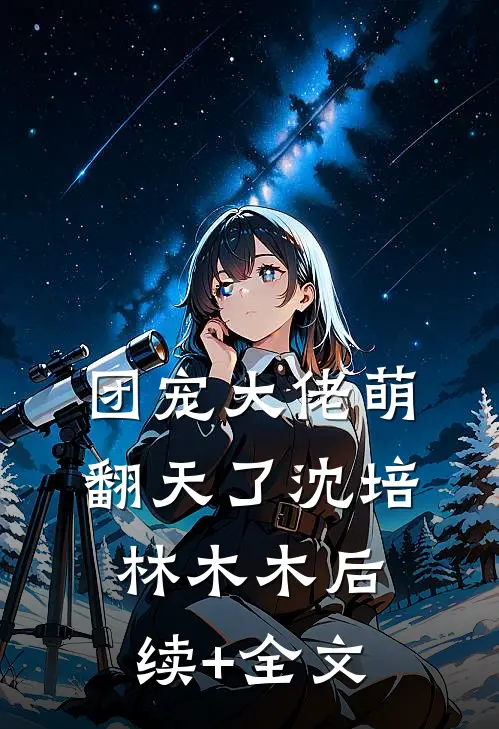 团宠大佬萌翻天了沈培林木木后续+全文