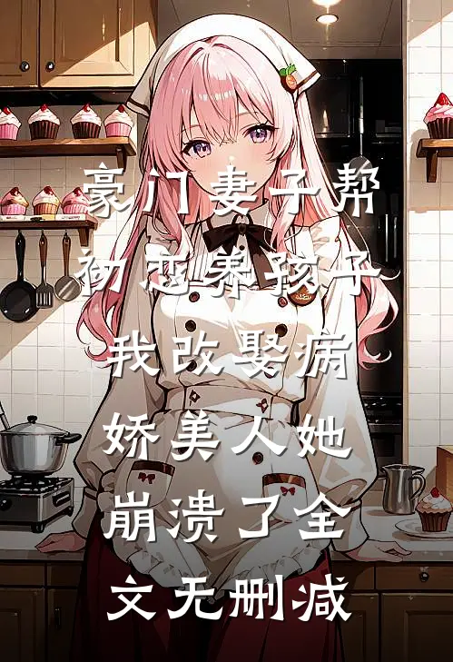 豪门妻子帮初恋养孩子，我改娶病娇美人她崩溃了全文无删减