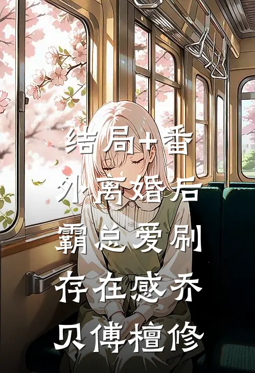 结局+番外离婚后，霸总爱刷存在感乔贝傅檀修