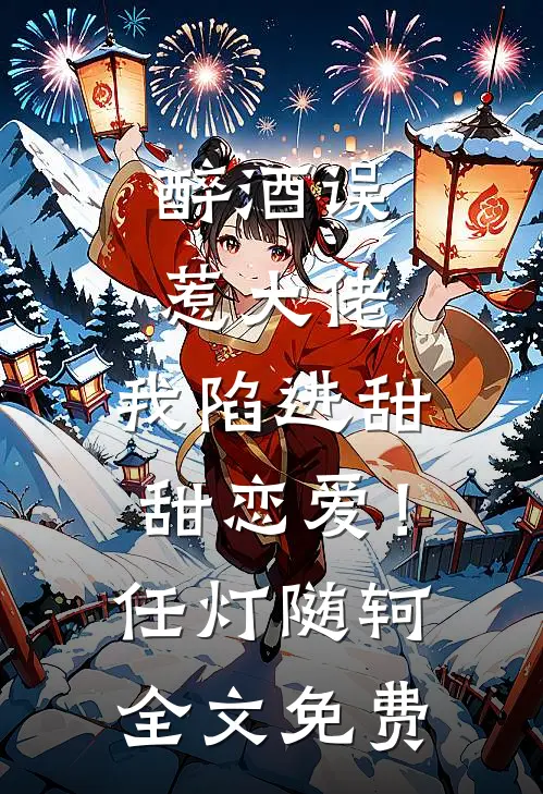 醉酒误惹大佬，我陷进甜甜恋爱！任灯随轲全文免费