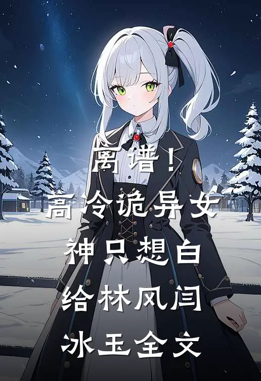 离谱！高冷诡异女神只想白给林风闫冰玉全文