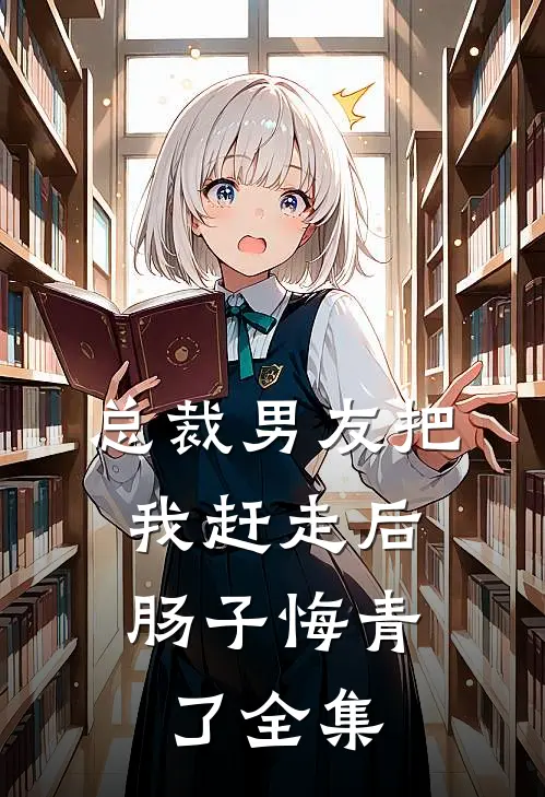 总裁男友把我赶走后，肠子悔青了 全集