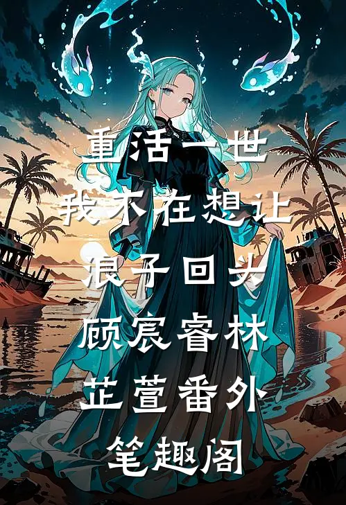 重活一世，我不在想让浪子回头：顾宸睿林芷萱番外笔趣阁