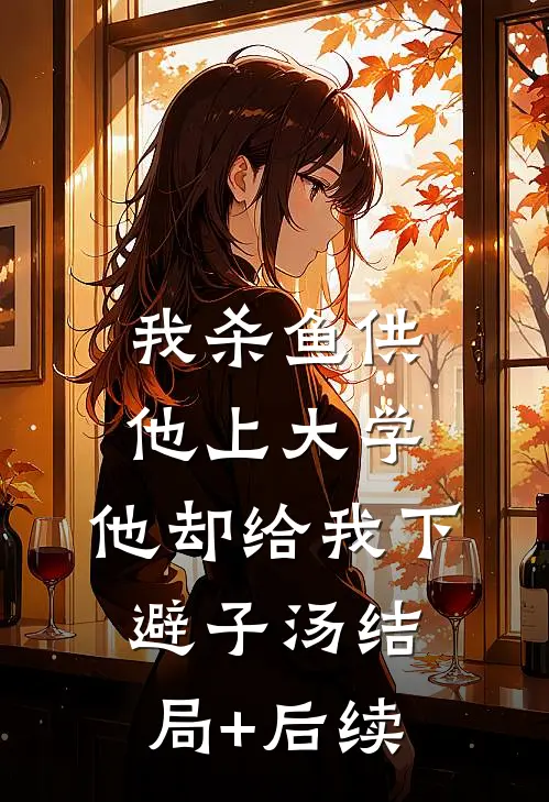 我杀鱼供他上大学，他却给我下避子汤结局+后续
