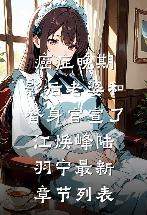 癌症晚期，影后老婆和替身官宣了江焕峰陆羽宁最新章节列表
