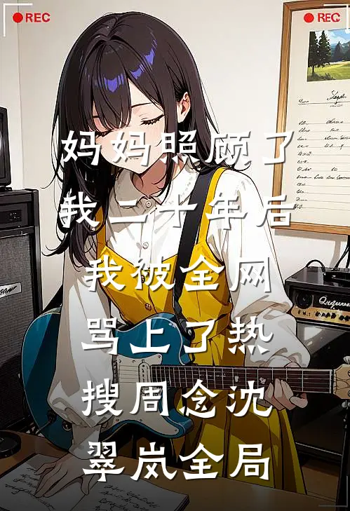 妈妈照顾了我二十年后，我被全网骂上了热搜周念沈翠岚全局