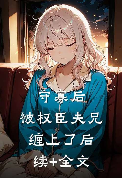 守寡后，被权臣夫兄缠上了后续+全文