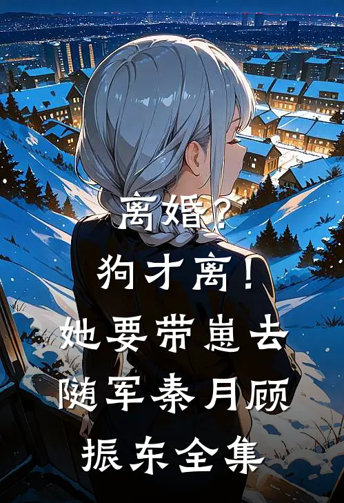 离婚？狗才离！她要带崽去随军秦月顾振东全集