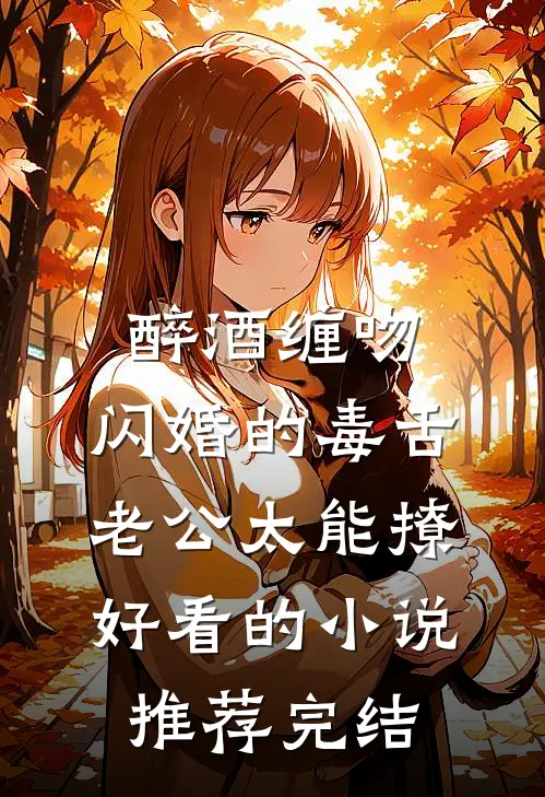 醉酒缠吻，闪婚的毒舌老公太能撩好看的小说推荐完结