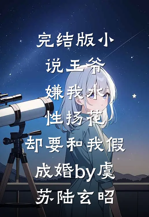 完结版小说王爷嫌我水性扬花，却要和我假成婚by虞苏陆玄昭