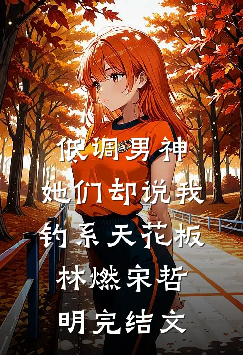 低调男神，她们却说我钓系天花板林燃宋哲明完结文