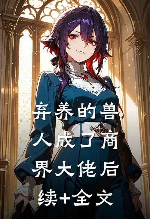 弃养的兽人成了商界大佬后续+全文