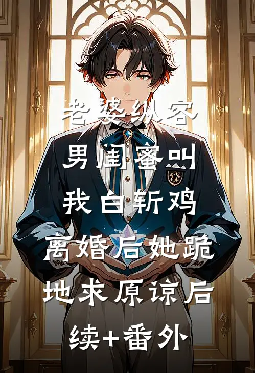 老婆纵容男闺蜜叫我白斩鸡，离婚后她跪地求原谅后续+番外