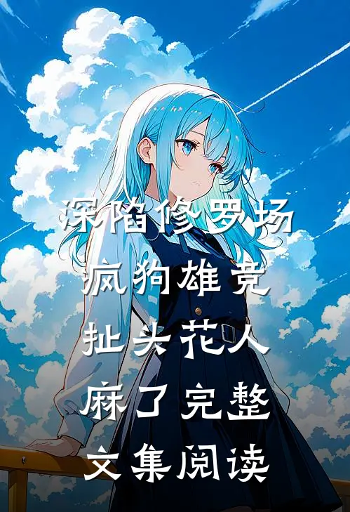 深陷修罗场，疯狗雄竞扯头花人麻了完整文集阅读