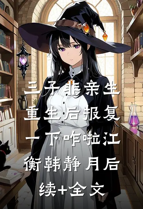三子非亲生，重生后报复一下咋啦江衡韩静月后续+全文