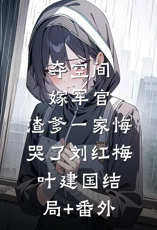 夺空间，嫁军官，渣爹一家悔哭了刘红梅叶建国结局+番外