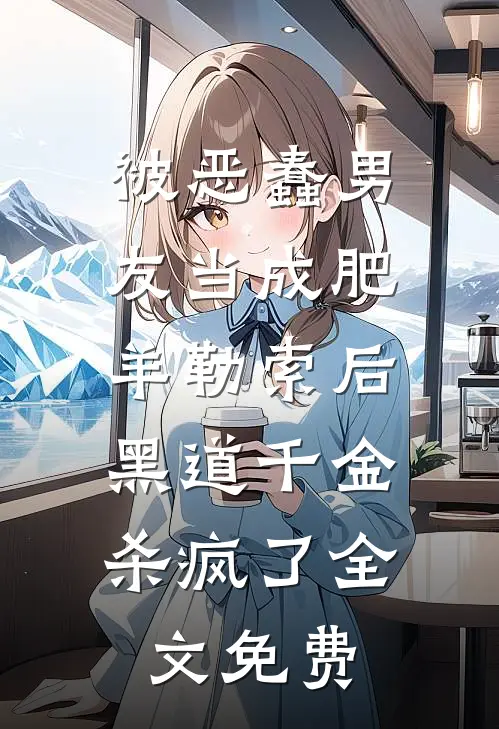 被恶蠢男友当成肥羊勒索后，黑道千金杀疯了全文免费