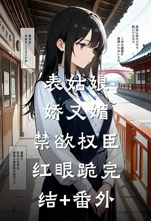 表姑娘娇又媚，禁欲权臣红眼跪完结+番外