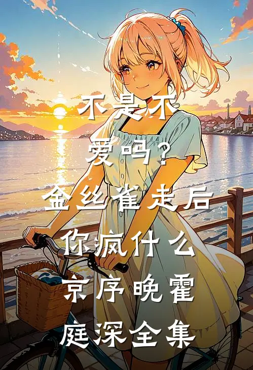 不是不爱吗？金丝雀走后你疯什么京序晚霍庭深全集