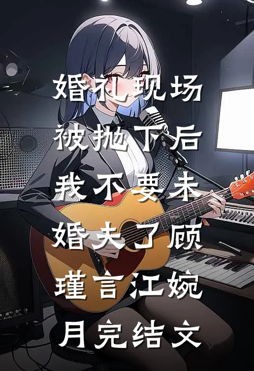 婚礼现场被抛下后，我不要未婚夫了顾瑾言江婉月完结文