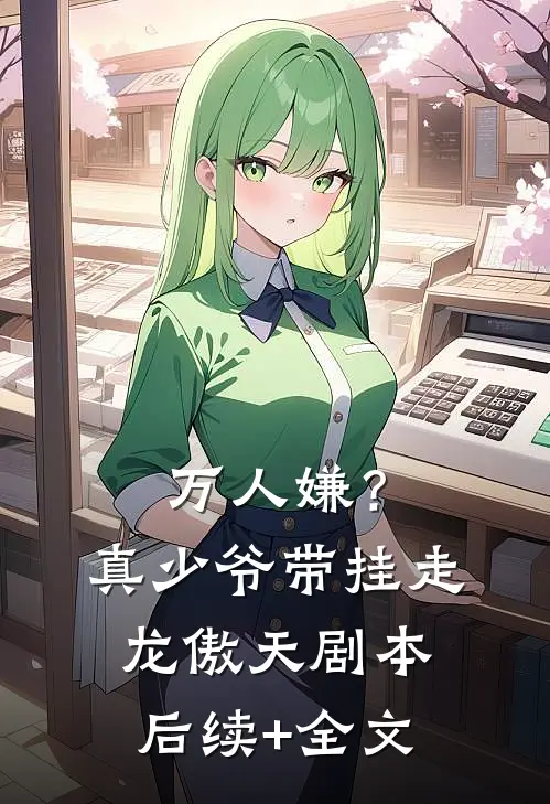 万人嫌？真少爷带挂走龙傲天剧本后续+全文
