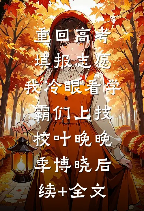 重回高考填报志愿，我冷眼看学霸们上技校叶晚晚季博晓后续+全文