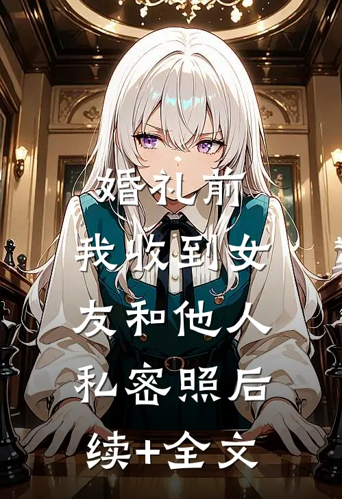 婚礼前，我收到女友和他人私密照后续+全文